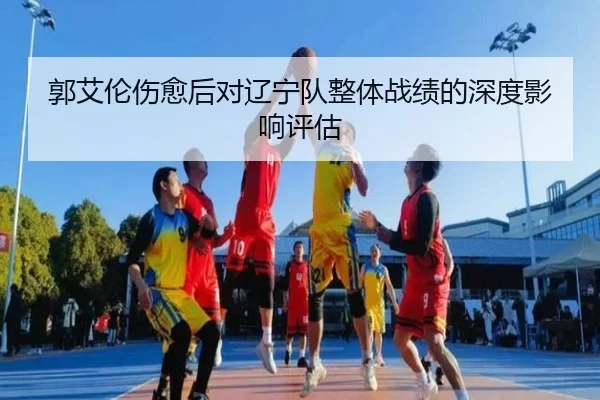 郭艾伦伤愈后对辽宁队整体战绩的深度影响评估